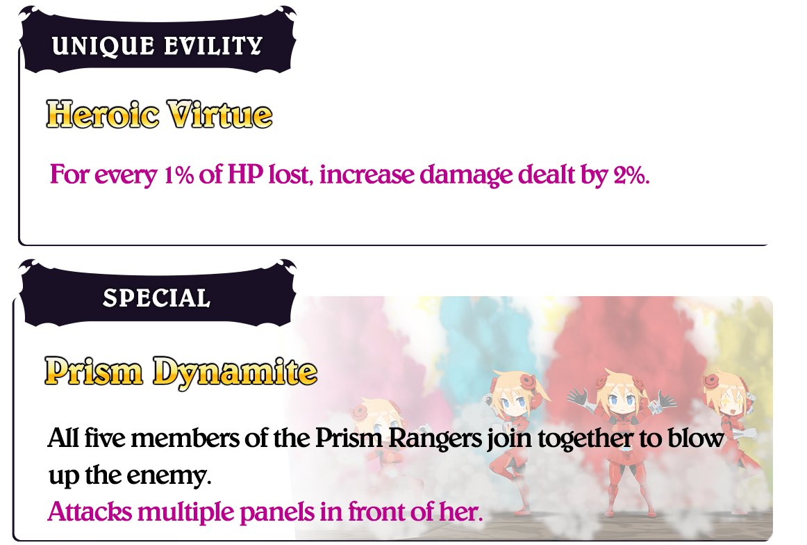 Heroic Virtue: For every 1% of HP lost, increase damage dealt by 2%. Prism Dynamite: All five memberse of the Prism Rangers join together to blow up the enemy. Attacks multiple panels in front of her.