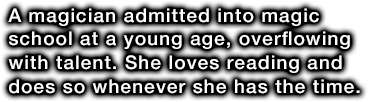 A magician admitted into magic school at a young age, overflowing with talent. She loves reading and does so whenever she has the time.