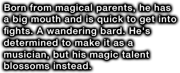Born from magical parents, he has a big mouth and is quick to get into fights. A wandering bard. He's determined to make it as a musician, but his magic talent blossoms instead.