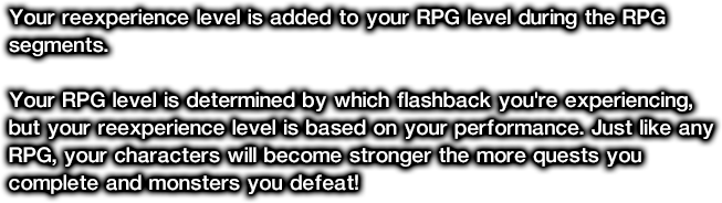Your reexperience level is added to your RPG level during the RPG segments. Your RPG level is determined by which flashback you're experiencing, but your reexperience level is based on your performance. Just like any RPG, your characters will become stronger the more quests you complete and monsters you defeat!