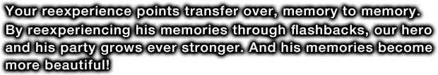 Your reexperience points transfer over, memory to memory. By reexperiencing his memories through flashbacks, our hero and his party grows ever stronger. And his memories become more beautiful!