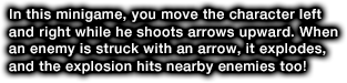 In this minigame, you move the character left and right while he shoots arrows upward. When an enemy is struck with an arrow, it explodes, and the explosion hits nearby enemies too!