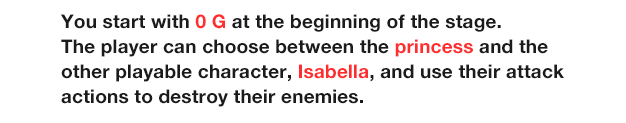 You start with 0 money at the beginning of the stage.
                  The player can choose between the princess and the other playable character, Isabella, and use their attack actions to destroy their enemies.