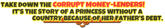 Take down the corrupt money-lenders! It's the story of a princess without a country who lost everything because of her father's debt.