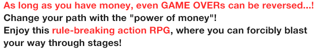 As long as you have money, even GAME OVERs can be reversed...!
              Change your path with the 'power of money'! Enjoy this rule-breaking action RPG, where you can forcibly blast your way through stages!