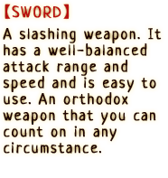 A slashing weapon. It has a well-balanced attack range and speed and is easy to use. An orthodox weapon that you can count on in any circumstance.