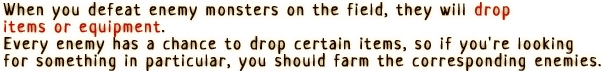 When you defeat enemy monsters on the field, they will drop items or equipment. Every enemy has a chance to drop certain items, so if you're looking for something in particular, you should farm the corresponding enemies.