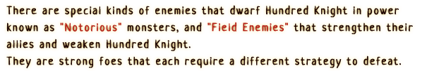 There are special kinds of enemies that dwarf Hundred Knight in power known as  'Notorious' monsters, and 'Field Enemies' that strengthen their allies and weaken Hundred Knight.
                They are strong foes that each require a different strategy to defeat.