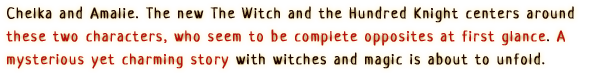 Chelka and Amalie. The new 'The Witch an the Hundred Knight' centers around these two characters, who seem to be complete opposites at first glance. A mysterious yet charming story with witches and magic is about to unfold.