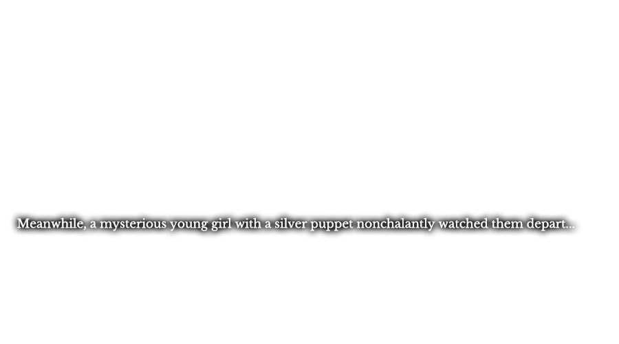 Meanwhile, a mysterious young girl with a silver puppet nonchalantly watched them depart...