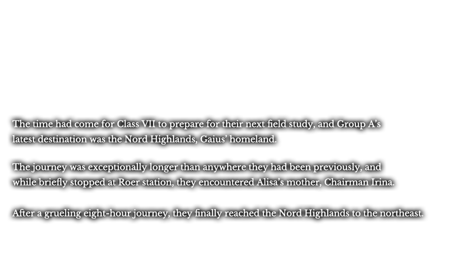 The time had come for Class VII to prepare for their next field study, and Group A’s latest destination was the Nord Highlands, Gaius’ homeland. The journey was exceptionally longer than anywhere they had been previously, and while briefly stopped at Roer station, they encountered Alisa’s mother, Chairman Irina. After a grueling eight-hour journey, they finally reached the Nord Highlands to the northeast.