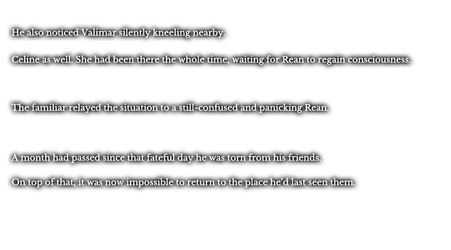 He also noticed Valimar silently kneeling nearby. Celine as well. She had been there the whole time, waiting for Rean to regain consciousness. The familiar relayed the situation to a still-confused and panicking Rean. A month had passed since that fateful day he was torn from his friends. On top of that, it was now impossible to return to the place he’d last seen them.