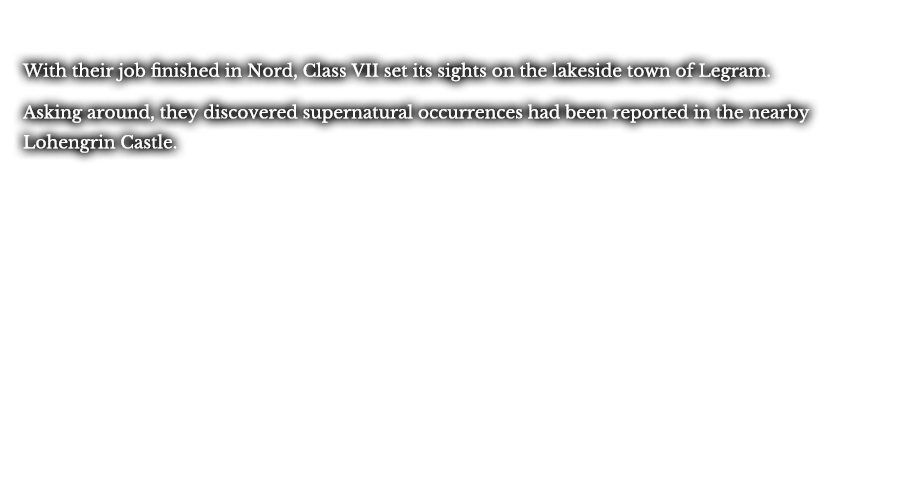 With their job finished in Nord, Class VII set its sights on the lakeside town of Legram. Asking around, they discovered supernatural occurrences had been reported in the nearby Lohengrin Castle. 