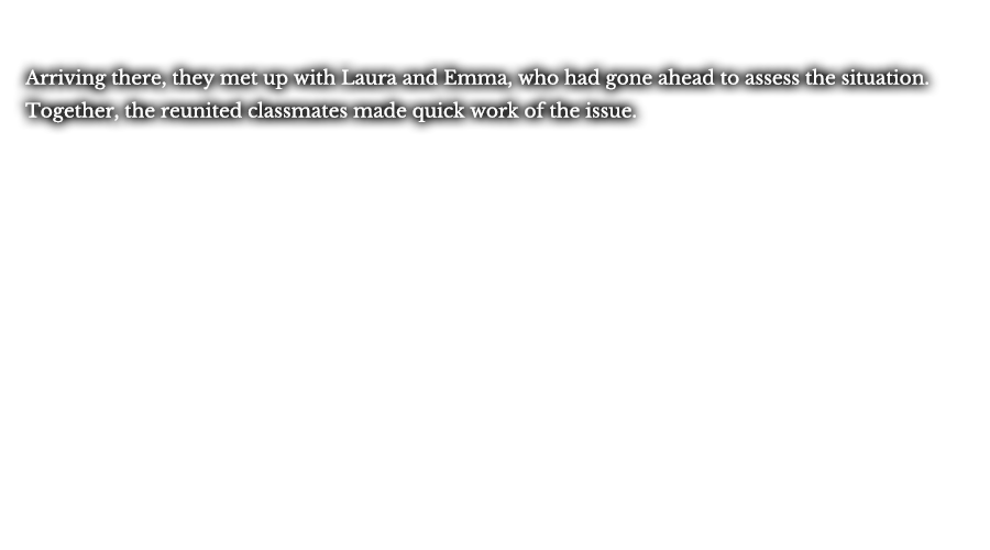 Arriving there, they met up with Laura and Emma, who had gone ahead to assess the situation. Together, the reunited classmates made quick work of the issue.