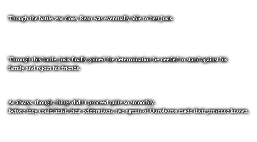 Though the battle was close, Rean was eventually able to best Jusis. Through this battle, Jusis finally gained the determination he needed to stand against his family and rejoin his friends. As always, though, things didn’t proceed quite so smoothly. Before they could finish their celebrations, two agents of Ouroboros made their presence known.  