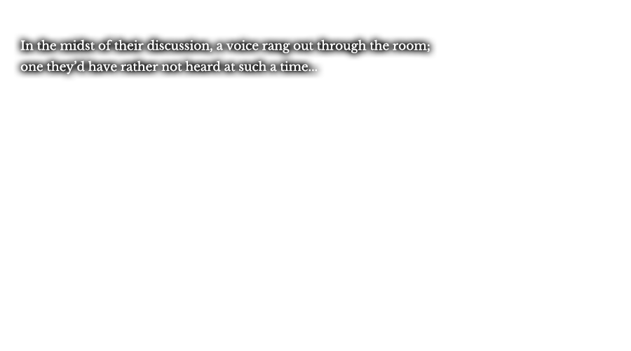 In the midst of their discussion, a voice rang out through the room; one they’d have rather not heard at such a time...  